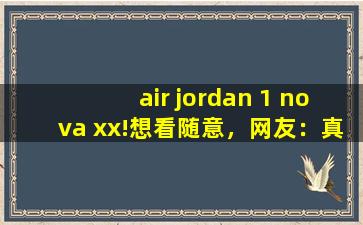 air jordan 1 nova xx!想看随意，网友：真幸福！